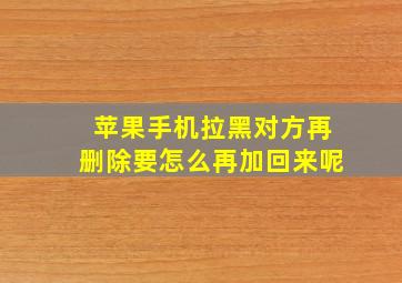 苹果手机拉黑对方再删除要怎么再加回来呢