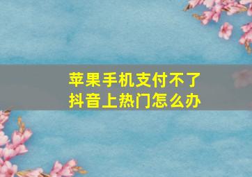 苹果手机支付不了抖音上热门怎么办