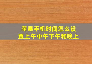 苹果手机时间怎么设置上午中午下午和晚上