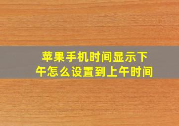 苹果手机时间显示下午怎么设置到上午时间