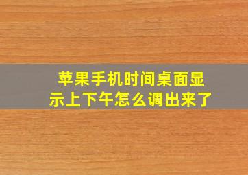 苹果手机时间桌面显示上下午怎么调出来了