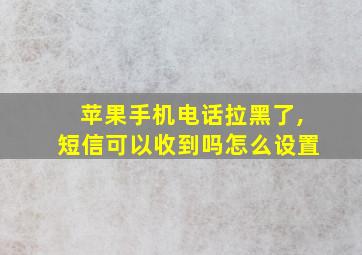 苹果手机电话拉黑了,短信可以收到吗怎么设置