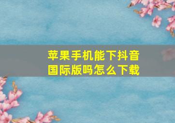 苹果手机能下抖音国际版吗怎么下载