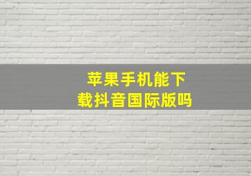 苹果手机能下载抖音国际版吗