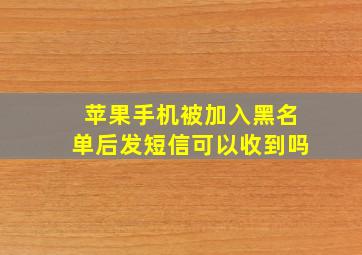 苹果手机被加入黑名单后发短信可以收到吗