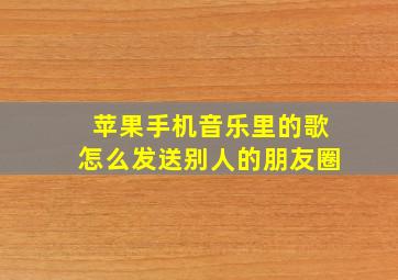 苹果手机音乐里的歌怎么发送别人的朋友圈