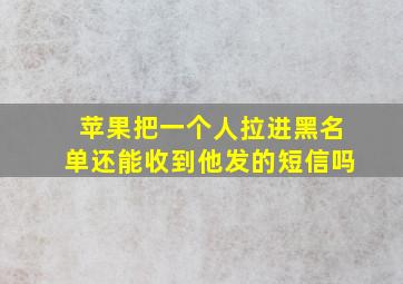 苹果把一个人拉进黑名单还能收到他发的短信吗