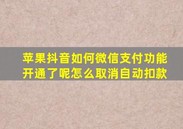 苹果抖音如何微信支付功能开通了呢怎么取消自动扣款