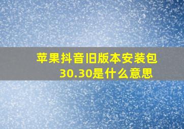 苹果抖音旧版本安装包30.30是什么意思