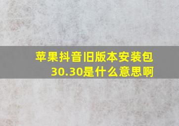 苹果抖音旧版本安装包30.30是什么意思啊