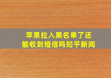 苹果拉入黑名单了还能收到短信吗知乎新闻