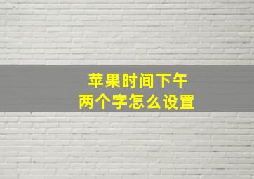 苹果时间下午两个字怎么设置