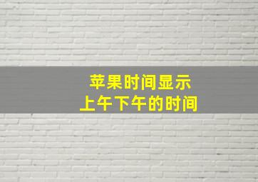 苹果时间显示上午下午的时间