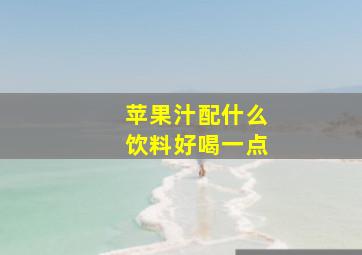 苹果汁配什么饮料好喝一点