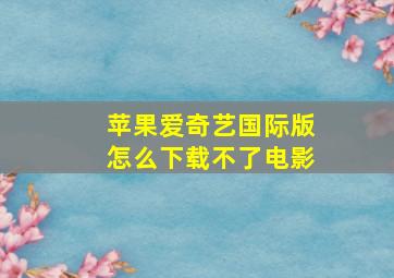 苹果爱奇艺国际版怎么下载不了电影