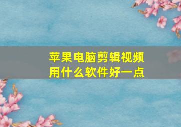 苹果电脑剪辑视频用什么软件好一点