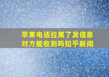 苹果电话拉黑了发信息对方能收到吗知乎新闻