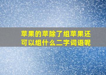 苹果的苹除了组苹果还可以组什么二字词语呢