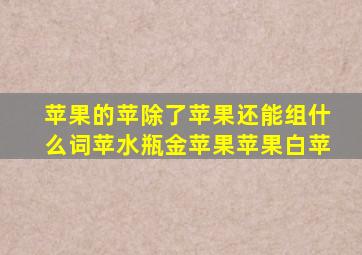 苹果的苹除了苹果还能组什么词苹水瓶金苹果苹果白苹