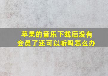 苹果的音乐下载后没有会员了还可以听吗怎么办