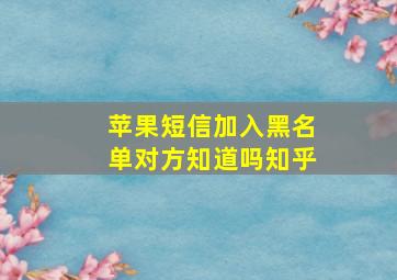 苹果短信加入黑名单对方知道吗知乎