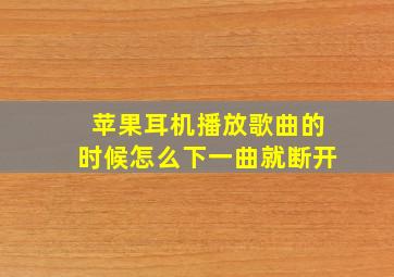 苹果耳机播放歌曲的时候怎么下一曲就断开