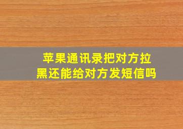 苹果通讯录把对方拉黑还能给对方发短信吗