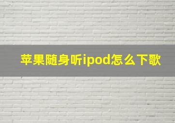 苹果随身听ipod怎么下歌