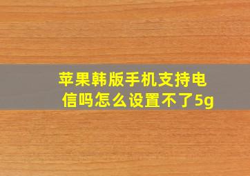 苹果韩版手机支持电信吗怎么设置不了5g