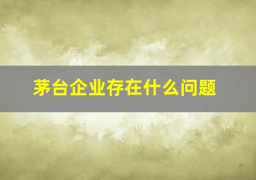 茅台企业存在什么问题