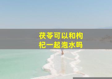 茯苓可以和枸杞一起泡水吗