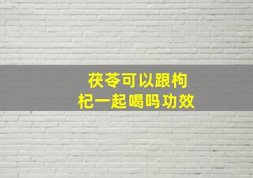 茯苓可以跟枸杞一起喝吗功效