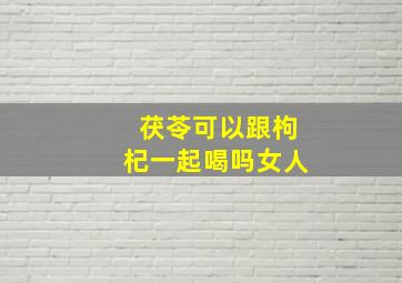 茯苓可以跟枸杞一起喝吗女人