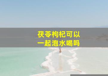 茯苓枸杞可以一起泡水喝吗