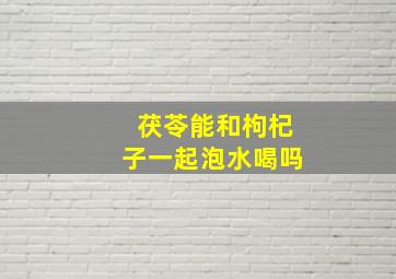 茯苓能和枸杞子一起泡水喝吗