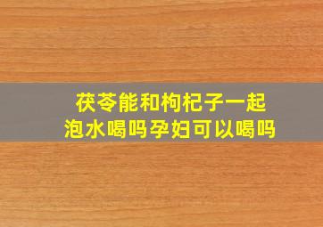 茯苓能和枸杞子一起泡水喝吗孕妇可以喝吗