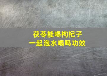 茯苓能喝枸杞子一起泡水喝吗功效