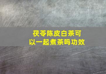 茯苓陈皮白茶可以一起煮茶吗功效