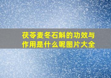 茯苓麦冬石斛的功效与作用是什么呢图片大全