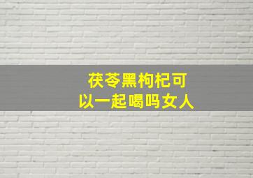 茯苓黑枸杞可以一起喝吗女人