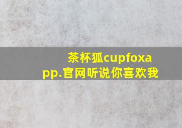 茶杯狐cupfoxapp.官网听说你喜欢我