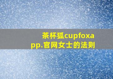 茶杯狐cupfoxapp.官网女士的法则