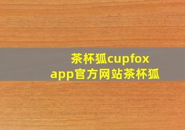 茶杯狐cupfoxapp官方网站茶杯狐