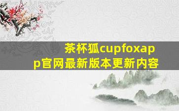 茶杯狐cupfoxapp官网最新版本更新内容