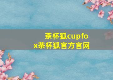 茶杯狐cupfox茶杯狐官方官网