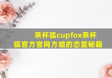 茶杯狐cupfox茶杯狐官方官网方姐的恋爱秘籍