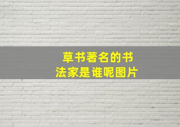 草书著名的书法家是谁呢图片