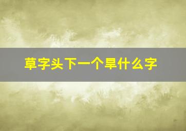 草字头下一个旱什么字