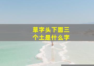 草字头下面三个土是什么字