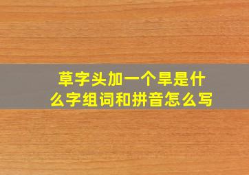 草字头加一个旱是什么字组词和拼音怎么写